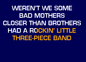 WEREN'T WE SOME
BAD MOTHERS
CLOSER THAN BROTHERS
HAD A ROCKIN' LITI'LE
THREE-PIECE BAND