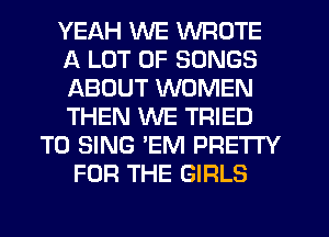 YEAH WE WROTE
A LOT OF SONGS
ABOUT WOMEN
THEN WE TRIED

TO SING 'EM PRETTY
FOR THE GIRLS