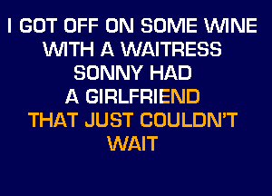 I GOT OFF ON SOME WINE
WITH A WAITRESS
SONNY HAD
A GIRLFRIEND
THAT JUST COULDN'T
WAIT