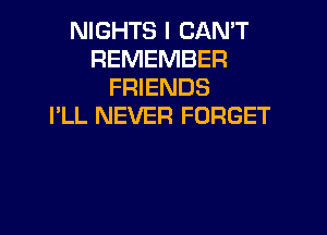 NIGHTS I CAN'T
REMEMBER
FRIENDS
I'LL NEVER FORGET