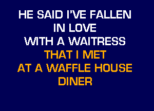 HE SAID I'VE FALLEN
IN LOVE
WTH A WAITRESS
THAT I MET
AT A WAFFLE HOUSE
DINER