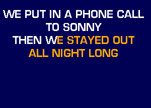 WE PUT IN A PHONE CALL
TO SONNY
THEN WE STAYED OUT
ALL NIGHT LONG