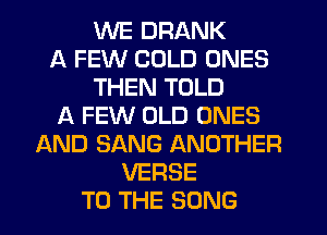 WE DRANK
A FEW COLD ONES
THEN TOLD
A FEW OLD ONES
AND SANG ANOTHER
VERSE
TO THE SONG