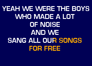 YEAH WE WERE THE BOYS
WHO MADE A LOT
OF NOISE
AND WE
SANG ALL OUR SONGS
FOR FREE