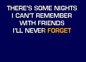 THERE'S SOME NIGHTS
I CAN'T REMEMBER
WITH FRIENDS
I'LL NEVER FORGET