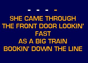 SHE CAME THROUGH
THE FRONT DOOR LOOKIN'
FAST
AS A BIG TRAIN
BOOKIN' DOWN THE LINE