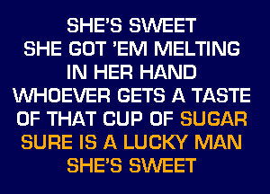 SHE'S SWEET
SHE GOT 'EM MELTING
IN HER HAND
VVHOEVER GETS A TASTE
OF THAT CUP 0F SUGAR
SURE IS A LUCKY MAN
SHE'S SWEET