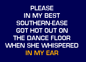 PLEASE
IN MY BEST
SOUTHERN-EASE
GOT HOT OUT ON
THE DANCE FLOOR
WHEN SHE VVHISPERED
IN MY EAR