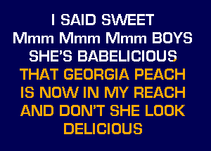 I SAID SWEET
Mmm Mmm Mmm BOYS
SHE'S BABELICIOUS
THAT GEORGIA PEACH
IS NOW IN MY REACH
AND DON'T SHE LOOK
DELICIOUS