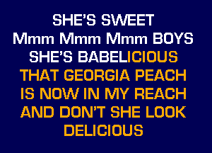 SHE'S SWEET
Mmm Mmm Mmm BOYS
SHE'S BABELICIOUS
THAT GEORGIA PEACH
IS NOW IN MY REACH
AND DON'T SHE LOOK
DELICIOUS