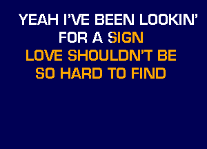 YEAH I'VE BEEN LOOKIN'
FOR A SIGN
LOVE SHOULDN'T BE
SO HARD TO FIND