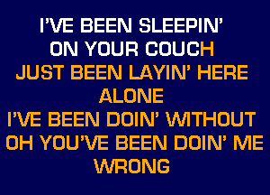 I'VE BEEN SLEEPIM
ON YOUR COUCH
JUST BEEN LAYIN' HERE
ALONE
I'VE BEEN DOIN' WITHOUT
0H YOU'VE BEEN DOIN' ME
WRONG