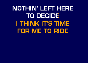 NOTHIN' LEFT HERE
TO DECIDE
I THINK ITS TIME
FOR ME TO RIDE