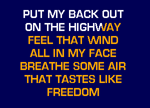 PUT MY BACK OUT
ON THE HIGHWAY
FEEL THAT WIND
LXLL IN MY FACE

BREATHE SOME AIR
THAT TASTES LIKE

FREEDOM