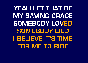 YEAH LET THAT BE

MY SAWNG GRACE

SOMEBODY LOVED
SOMEBODY LIED

I BELIEVE IT'S TIME
FOR ME TO RIDE