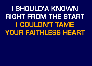 I SHOULD'A KNOWN
RIGHT FROM THE START
I COULDN'T TAME
YOUR FAITHLESS HEART