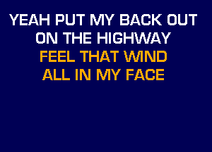 YEAH PUT MY BACK OUT
ON THE HIGHWAY
FEEL THAT WIND
ALL IN MY FACE