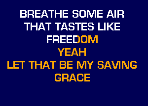 BREATHE SOME AIR
THAT TASTES LIKE
FREEDOM
YEAH
LET THAT BE MY SAVING
GRACE