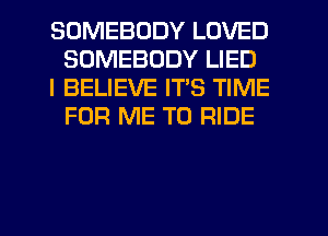 SOMEBODY LOVED
SOMEBODY LIED

I BELIEVE ITS TIME
FOR ME TO RIDE
