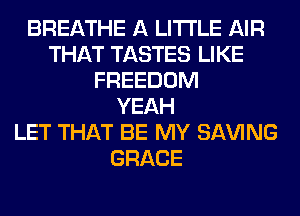 BREATHE A LITTLE AIR
THAT TASTES LIKE
FREEDOM
YEAH
LET THAT BE MY SAVING
GRACE