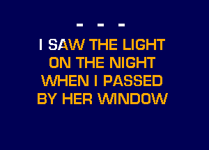 I SAW THE LIGHT
ON THE NIGHT

WHEN I PASSED
BY HER 1WINDOW