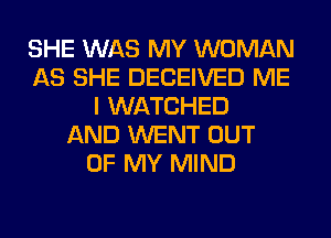 SHE WAS MY WOMAN
AS SHE DECEIVED ME
I WATCHED
AND WENT OUT
OF MY MIND