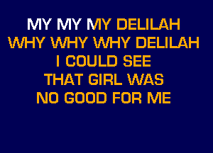 MY MY MY DELILAH
WHY WHY WHY DELILAH
I COULD SEE
THAT GIRL WAS
NO GOOD FOR ME