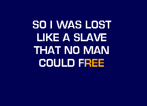 SO I WAS LOST
LIKE A SLAVE
THAT NO MAN

COULD FREE