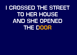 I CROSSED THE STREET
T0 HER HOUSE
AND SHE OPENED
THE DOOR