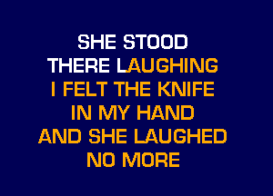 SHE STOOD
THERE LAUGHING
I FELT THE KNIFE

IN MY HAND

AND SHE LAUGHED
NO MORE
