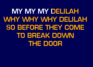 MY MY MY DELILAH
WHY WHY WHY DELILAH
SO BEFORE THEY COME
TO BREAK DOWN
THE DOOR