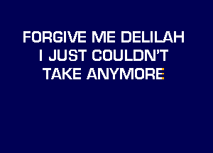 FORGIVE ME DELILAH
I JUST COULDN'T
TAKE ANYMORE
