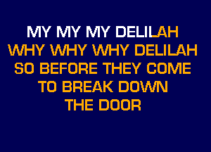 MY MY MY DELILAH
WHY WHY WHY DELILAH
SO BEFORE THEY COME
TO BREAK DOWN
THE DOOR