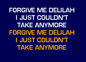 FORGIVE ME DELILAH
I JUST COULDN'T
TAKE ANYMORE

FORGIVE ME DELILAH
I JUST COULDN'T
TAKE ANYMORE