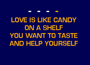 LOVE IS LIKE CANDY
ON A SHELF
YOU WANT TO TASTE
AND HELP YOURSELF