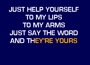 JUST HELP YOURSELF
TO MY LIPS
TO MY ARMS
JUST SAY THE WORD
AND THEY'RE YOURS