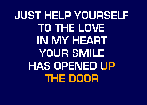 JUST HELP YOURSELF
TO THE LOVE
IN MY HEART
YOUR SMILE
HAS OPENED UP
THE DOOR