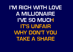I'M RICH WITH LOVE
A MILLIONAIRE
I'VE SO MUCH
IT'S UNFAIR
WHY DONW YOU
TAKE A SHARE