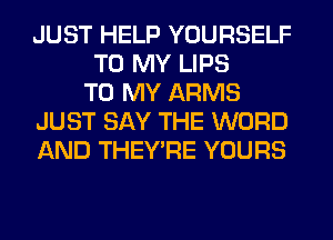 JUST HELP YOURSELF
TO MY LIPS
TO MY ARMS
JUST SAY THE WORD
AND THEY'RE YOURS