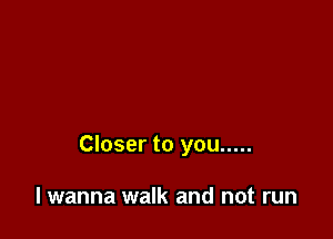 Closer to you .....

lwanna walk and not run