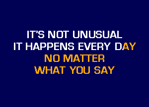 IT'S NOT UNUSUAL
IT HAPPENS EVERY DAY
NO MATTER
WHAT YOU SAY