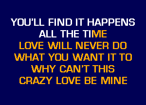 YOU'LL FIND IT HAPPENS
ALL THE TIME
LOVE WILL NEVER DO
WHAT YOU WANT IT TO
WHY CAN'T THIS
CRAZY LOVE BE MINE