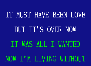 IT MUST HAVE BEEN LOVE
BUT ITS OVER NOW
IT WAS ALL I WANTED
NOW PM LIVING WITHOUT
