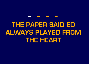 THE PAPER SAID ED
ALWAYS PLAYED FROM
THE HEART