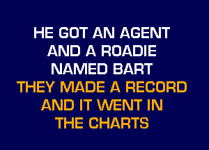HE GOT AN AGENT
AND A ROADIE
NAMED BART

THEY MADE A RECORD
AND IT WENT IN
THE CHARTS