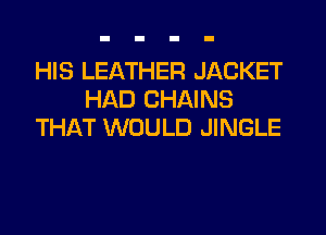 HIS LEATHER JACKET
HAD CHAINS
THAT WOULD JINGLE