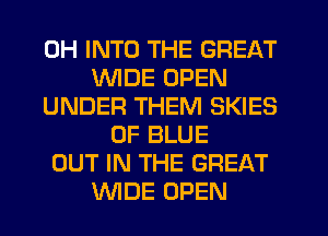 0H INTO THE GREAT
WIDE OPEN
UNDER THEM SKIES
0F BLUE
OUT IN THE GREAT
WDE OPEN