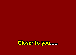 Closer to you .....