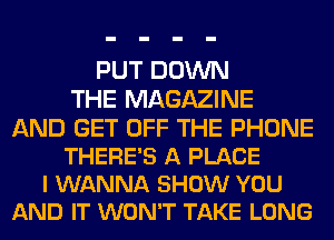 PUT DOWN
THE MAGAZINE

AND GET OFF THE PHONE
THERE'S A PLACE
I WANNA SHOW YOU
AND IT WON'T TAKE LONG