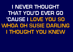 I NEVER THOUGHT
THAT YOU'D EVER GO
'CAUSE I LOVE YOU SO

INHOA 0H SUSIE DARLING
I THOUGHT YOU KNEW
